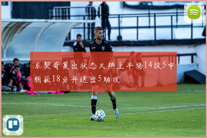 东契奇复出状态火热上半场14投5中斩获18分并送出5助攻