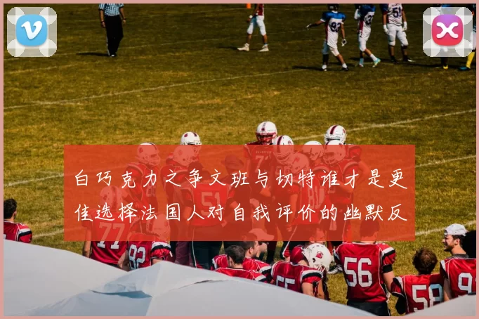 白巧克力之争文班与切特谁才是更佳选择法国人对自我评价的幽默反思