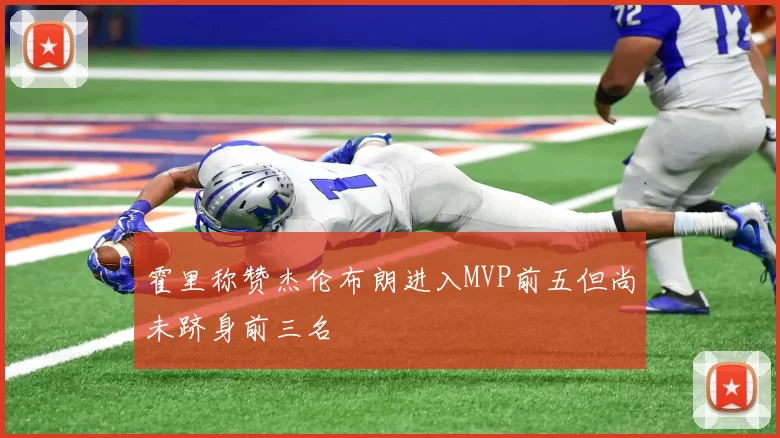 霍里称赞杰伦布朗进入MVP前五但尚未跻身前三名