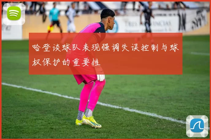 哈登谈球队表现强调失误控制与球权保护的重要性
