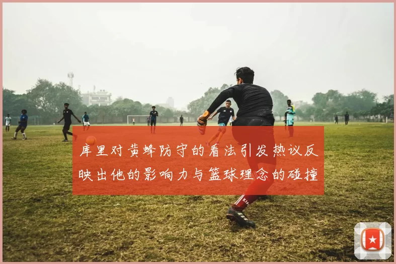 库里对黄蜂防守的看法引发热议反映出他的影响力与篮球理念的碰撞