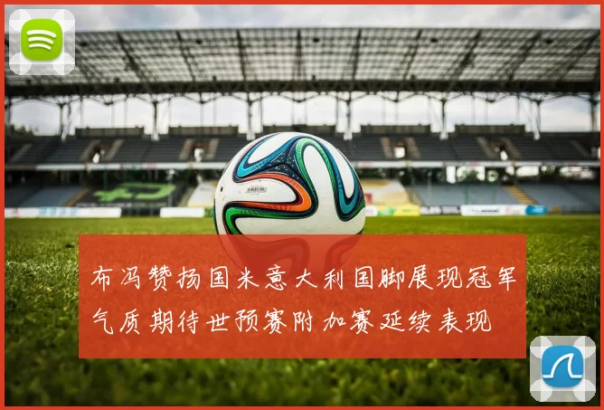 布冯赞扬国米意大利国脚展现冠军气质期待世预赛附加赛延续表现